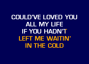 CUULD'VE LOVED YOU
ALL MY LIFE
IF YOU HADN'T
LEFT ME WAITIN'
IN THE COLD