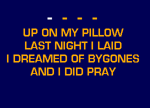 UP ON MY PILLOW
LAST NIGHT I LAID
I DREAMED 0F BYGONES
AND I DID PRAY