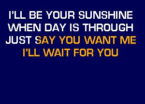 I'LL BE YOUR SUNSHINE

WHEN DAY IS THROUGH

JUST SAY YOU WANT ME
I'LL WAIT FOR YOU