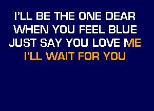I'LL BE THE ONE DEAR
WHEN YOU FEEL BLUE
JUST SAY YOU LOVE ME
I'LL WAIT FOR YOU