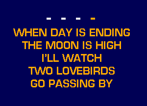 WHEN DAY IS ENDING
THE MOON IS HIGH
I'LL WATCH
TWO LOVEBIRDS
GO PASSING BY