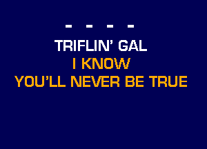 TRIFLIN' GAL
I KNOW

YOU'LL NEVER BE TRUE