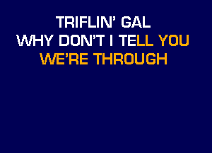 TRIFLIN' GAL
XNHY DON'T I TELL YOU
WE'RE THROUGH