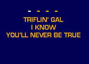 TRIFLIN' GAL
I KNOW

YOU'LL NEVER BE TRUE
