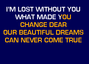 I'M LOST WITHOUT YOU
WHAT MADE YOU
CHANGE DEAR
OUR BEAUTIFUL DREAMS
CAN NEVER COME TRUE