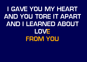 I GAVE YOU MY HEART
AND YOU TORE IT APART
AND I LEARNED ABOUT
LOVE
FROM YOU