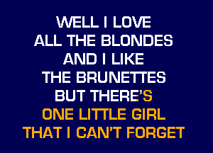 WELL I LOVE
ALL THE BLONDES
AND I LIKE
THE BRUNETI'ES
BUT THERE'S
ONE LITTLE GIRL
THAT I CAN'T FORGET