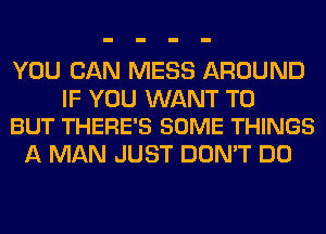 YOU CAN MESS AROUND

IF YOU WANT TO
BUT THERE'S SOME THINGS

A MAN JUST DON'T DO