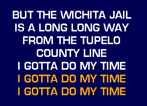 BUT THE INICHITA JAIL
IS A LONG LONG WAY
FROM THE TUPELO
COUNTY LINE
I GOTTA DO MY TIME
I GOTTA DO MY TIME
I GOTTA DO MY TIME