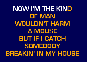 NOW I'M THE KIND
OF MAN
WOULDN'T HARM
A MOUSE
BUT IF I CATCH
SOMEBODY
BREAKIN' IN MY HOUSE