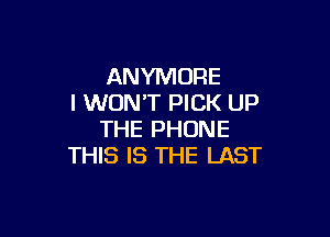 ANYMORE
I WON'T PICK UP

THE PHONE
THIS IS THE LAST