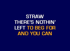 STRAW
THEREB NDTHIN'

LEFT T0 BEG FOR
AND YOU CAN