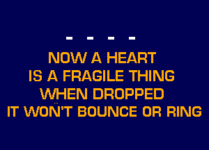 NOW A HEART
IS A FRAGILE THING

WHEN DROPPED
IT WON'T BOUNCE 0R RING
