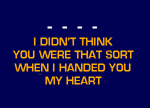 I DIDN'T THINK

YOU WERE THAT SORT

WHEN I HANDED YOU
MY HEART