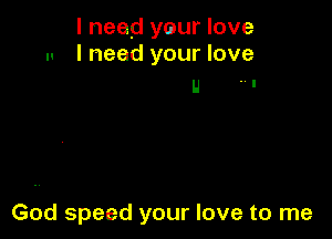 I need your love
u I need your love

u v-

God speed your love to me