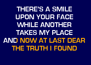 THERE'S A SMILE
UPON YOUR FACE
WHILE ANOTHER
TAKES MY PLACE
AND NOW AT LAST DEAR
THE TRUTH I FOUND