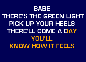 BABE
THERE'S THE GREEN LIGHT
PICK UP YOUR HEELS
THERE'LL COME A DAY
YOU'LL
KNOW HOW IT FEELS