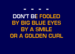 DON'T BE FODLED
BY BIG BLUE EYES
BY A SMILE
OR A GOLDEN CURL