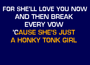 FOR SHE'LL LOVE YOU NOW
AND THEN BREAK
EVERY VOW
'CAUSE SHE'S JUST
A HONKY TONK GIRL