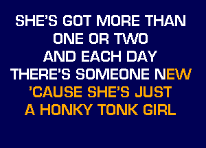 SHE'S GOT MORE THAN
ONE OR TWO
AND EACH DAY
THERE'S SOMEONE NEW
'CAUSE SHE'S JUST
A HONKY TONK GIRL