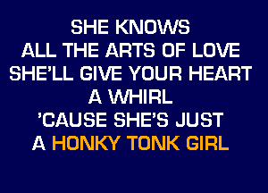 SHE KNOWS
ALL THE ARTS OF LOVE
SHE'LL GIVE YOUR HEART
A VVHIRL
'CAUSE SHE'S JUST
A HONKY TONK GIRL