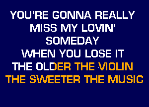 YOU'RE GONNA REALLY
MISS MY LOVIN'
SOMEDAY
WHEN YOU LOSE IT
THE OLDER THE VIOLIN
THE SWEETER THE MUSIC