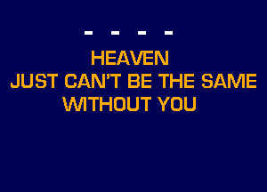 HEAVEN
JUST CAN'T BE THE SAME

WTHOUT YOU