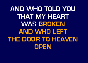 AND WHO TOLD YOU
THAT MY HEART
WAS BROKEN
AND WHO LEFT
THE DOOR T0 HEAVEN
OPEN