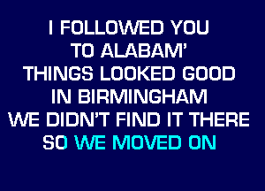 I FOLLOWED YOU
TO ALABAM'
THINGS LOOKED GOOD
IN BIRMINGHAM
WE DIDN'T FIND IT THERE
SO WE MOVED 0N