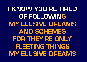 I KNOW YOU'RE TIRED
OF FOLLOUVING
MY ELUSIVE DREAMS
AND SCHEMES
FOR THEY'RE ONLY
FLEETING THINGS
MY ELUSIVE DREAMS