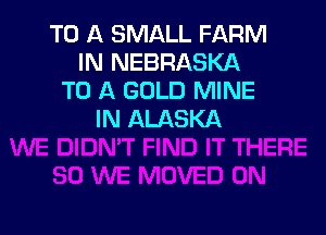 TO A SMALL FARM
IN NEBRASKA
TO A GOLD MINE

IN ALASKA