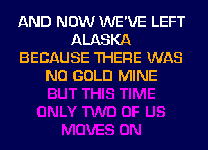 AND NOW WE'VE LEFT
ALASKA
BECAUSE THERE WAS
N0 GOLD MINE
