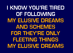 I KNOW YOU'RE TIRED
OF FOLLOUVING
MY ELUSIVE DREAMS
AND SCHEMES
FOR THEY'RE ONLY
FLEETING THINGS
MY ELUSIVE DREAMS