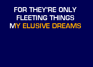 FOR THEY'RE ONLY
FLEETING THINGS
MY ELUSIVE DREAMS