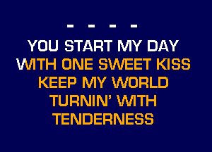 YOU START MY DAY
WITH ONE SWEET KISS
KEEP MY WORLD
TURNIN' WITH
TENDERNESS