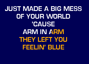 JUST MADE A BIG MESS
OF YOUR WORLD
'CAUSE
ARM IN ARM
THEY LEFT YOU
FEELIM BLUE