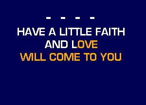 HAVE A LITTLE FAITH
AND LOVE

WILL COME TO YOU