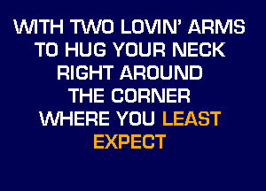 WITH TWO LOVIN' ARMS
T0 HUG YOUR NECK
RIGHT AROUND
THE CORNER
WHERE YOU LEAST
EXPECT