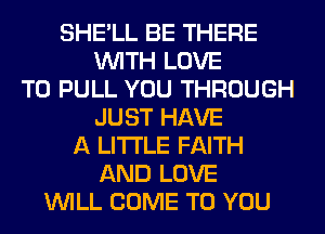 SHE'LL BE THERE
WITH LOVE
TO PULL YOU THROUGH
JUST HAVE
A LITTLE FAITH
AND LOVE
WILL COME TO YOU