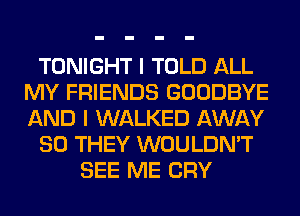 TONIGHT I TOLD ALL
MY FRIENDS GOODBYE
AND I WALKED AWAY

SO THEY WOULDN'T

SEE ME CRY