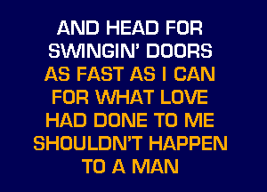 AND HEAD FOR
SVVINGIM DOORS
AS FAST AS I CAN
FOR WHAT LOVE
HAD DONE TO ME

SHOULDN'T HAPPEN
TO A MAN