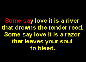Some say love it is a river
that drowns the tender reed.
Some say love it is a razor
that leaves your soul
to bleed.