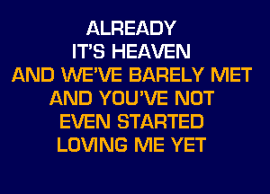 ALREADY
ITS HEAVEN
AND WE'VE BARELY MET
AND YOU'VE NOT
EVEN STARTED
LOVING ME YET