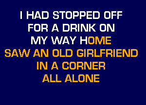 I HAD STOPPED OFF
FOR A DRINK ON
MY WAY HOME
SAW AN OLD GIRLFRIEND
IN A CORNER
ALL ALONE