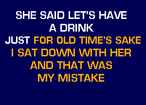 SHE SAID LET'S HAVE

A DRINK
JUST FOR OLD TIME'S SAKE

I SAT DOWN WITH HER
AND THAT WAS
MY MISTAKE