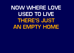 NOW WHERE LOVE
USED TO LIVE
THERE'S JUST

AN EMPTY HOME