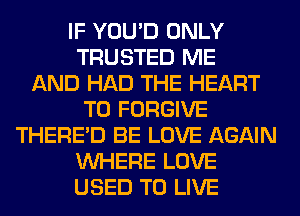 IF YOU'D ONLY
TRUSTED ME
AND HAD THE HEART
T0 FORGIVE
THERE'D BE LOVE AGAIN
WHERE LOVE
USED TO LIVE