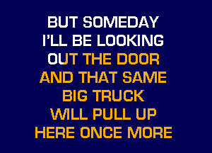 BUT SOMEDAY
I'LL BE LOOKING
OUT THE DOOR
AND THAT SAME
BIG TRUCK
WLL PULL UP
HERE ONCE MORE