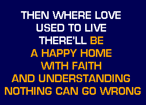 THEN WHERE LOVE
USED TO LIVE
THERE'LL BE

A HAPPY HOME
WITH FAITH
AND UNDERSTANDING
NOTHING CAN GO WRONG