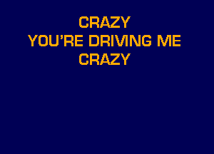CRAZY
YOU'RE DRIVING ME
CRAZY